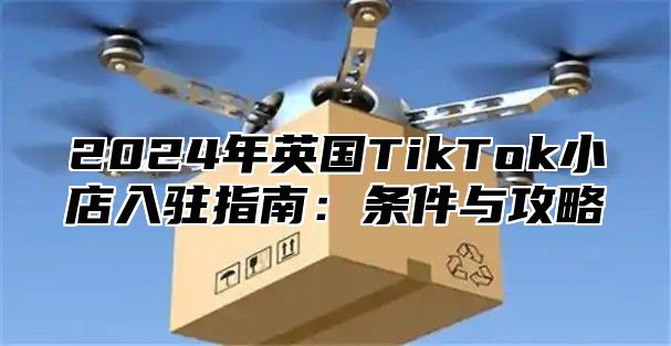 2025年英国TikTok小店入驻指南：条件与攻略