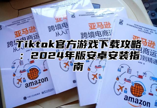 Tiktok官方游戏下载攻略：2025年版安卓安装指南