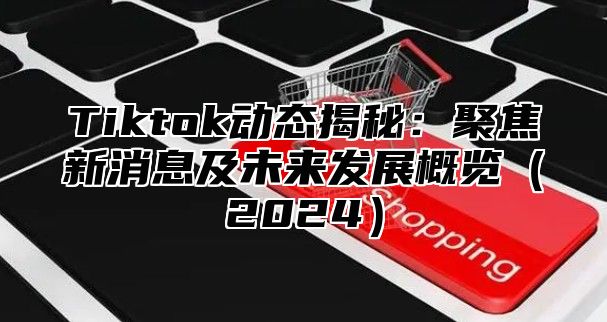 Tiktok动态揭秘：聚焦新消息及未来发展概览2025
