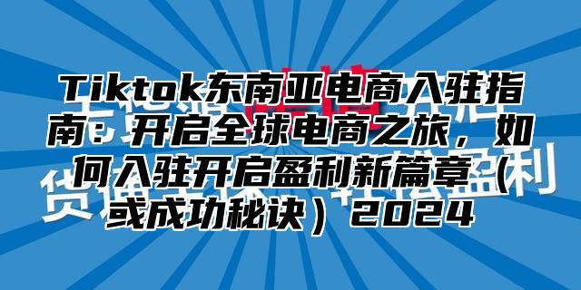 Tiktok东南亚电商入驻指南：开启全球电商之旅，如何入驻开启盈利新篇章或成功秘诀2025