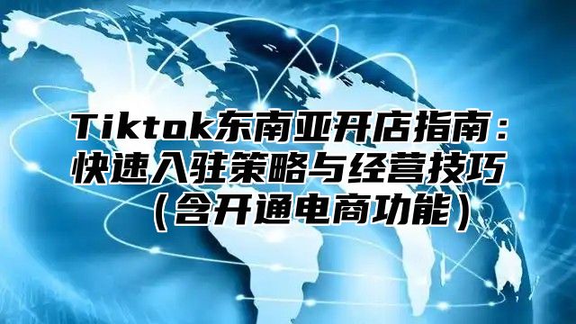 Tiktok东南亚开店指南：快速入驻策略与经营技巧含开通电商功能
