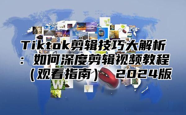 Tiktok剪辑技巧大解析：如何深度剪辑视频教程观看指南 2025版