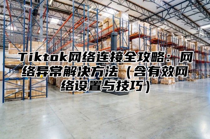 Tiktok网络连接全攻略：网络异常解决方法含有效网络设置与技巧