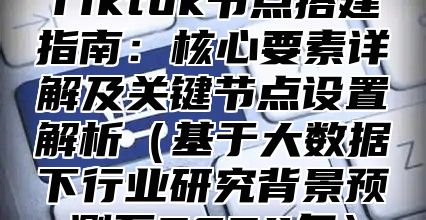 Tiktok节点搭建指南：核心要素详解及关键节点设置解析基于大数据下行业研究背景预测至2025年