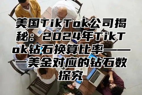 美国TikTok公司揭秘：2025年TikTok钻石换算比率——一美金对应的钻石数探究