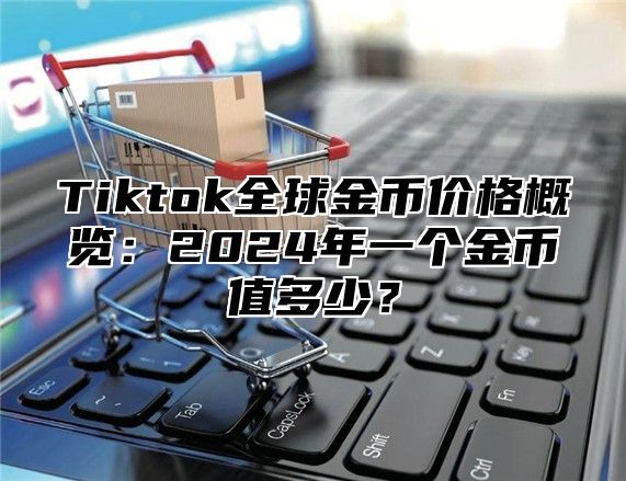 Tiktok全球金币价格概览：2025年一个金币值多少？