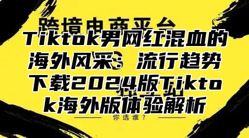 Tiktok男网红混血的海外风采：流行趋势下载2025版Tiktok海外版体验解析