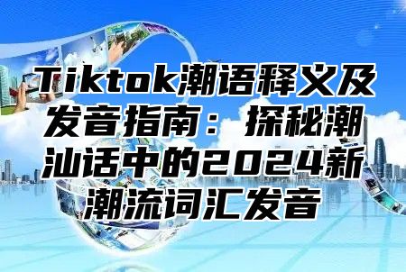 Tiktok潮语释义及发音指南：探秘潮汕话中的2025新潮流词汇发音