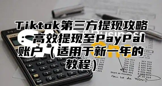 Tiktok第三方提现攻略：高效提现至PayPal账户适用于新一年的教程