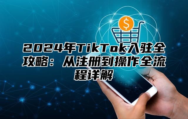 2025年TikTok入驻全攻略：从注册到操作全流程详解