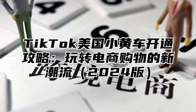 TikTok美国小黄车开通攻略：玩转电商购物的新潮流2025版