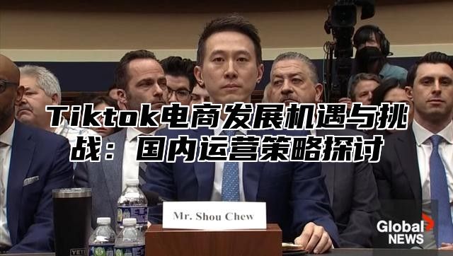 Tiktok电商发展机遇与挑战：国内运营策略探讨