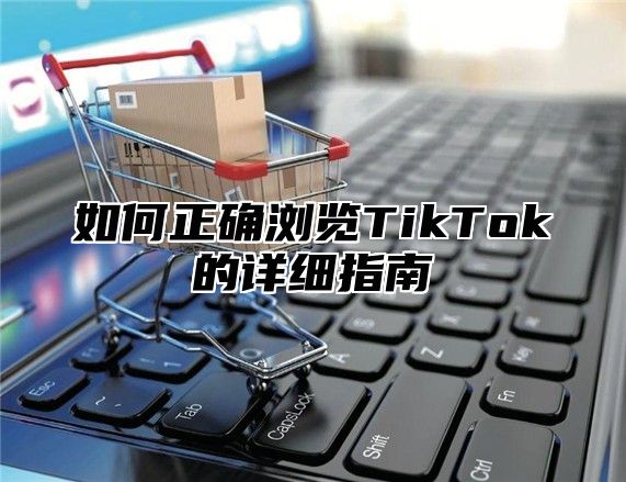 如何正确浏览TikTok的详细指南