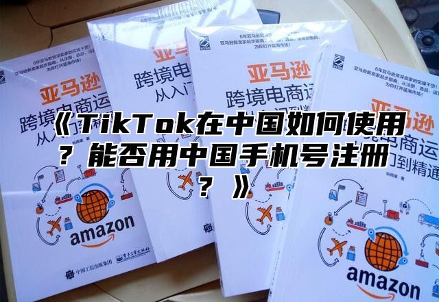 TikTok在中国如何使用？能否用中国手机号注册？