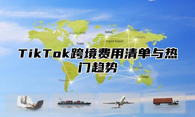 TikTok跨境费用清单与热门趋势