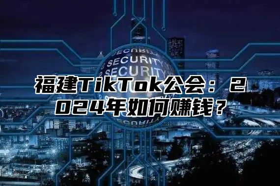 福建TikTok公会：2025年如何赚钱？