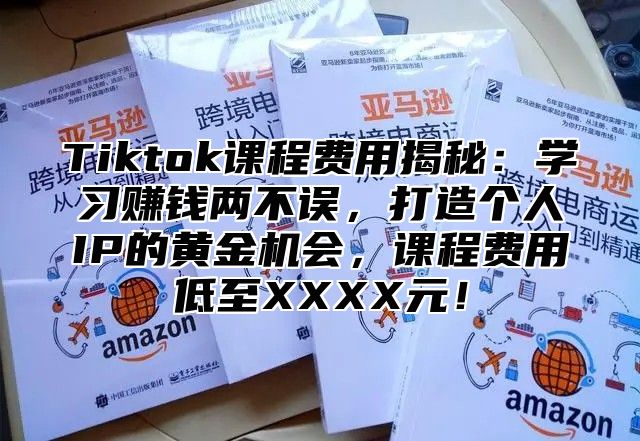 Tiktok课程费用揭秘：学习赚钱两不误，打造个人IP的黄金机会，课程费用低至XXXX元！