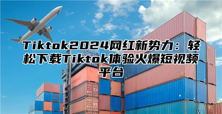 Tiktok2025网红新势力：轻松下载Tiktok体验火爆短视频平台