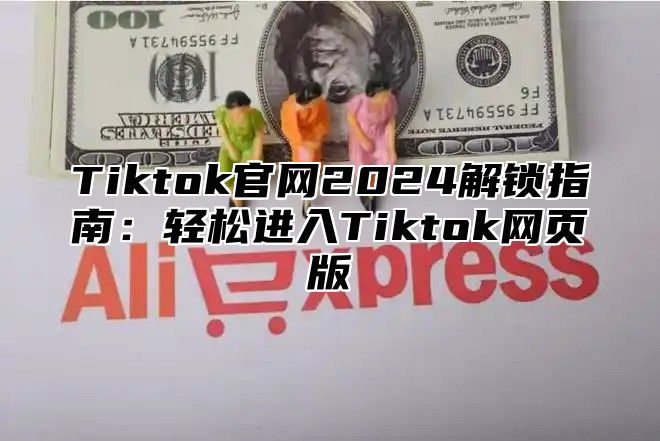 Tiktok官网2025解锁指南：轻松进入Tiktok网页版