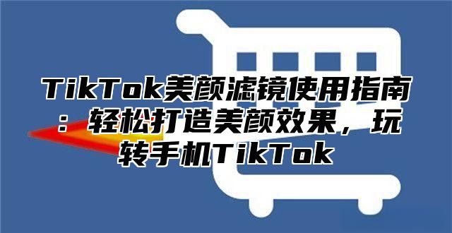 TikTok美颜滤镜使用指南：轻松打造美颜效果，玩转手机TikTok