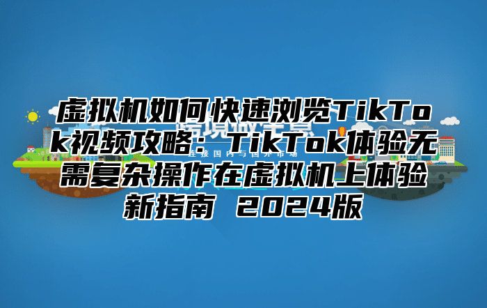 虚拟机如何快速浏览TikTok视频攻略：TikTok体验无需复杂操作在虚拟机上体验新指南 2025版