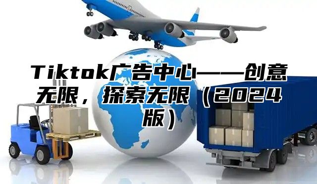 Tiktok广告中心——创意无限，探索无限2025版