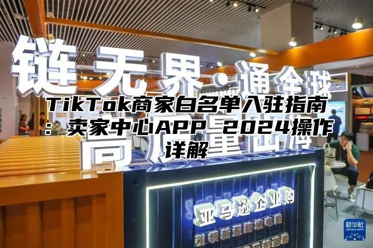 TikTok商家白名单入驻指南：卖家中心APP 2025操作详解