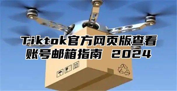 Tiktok官方网页版查看账号邮箱指南 2025