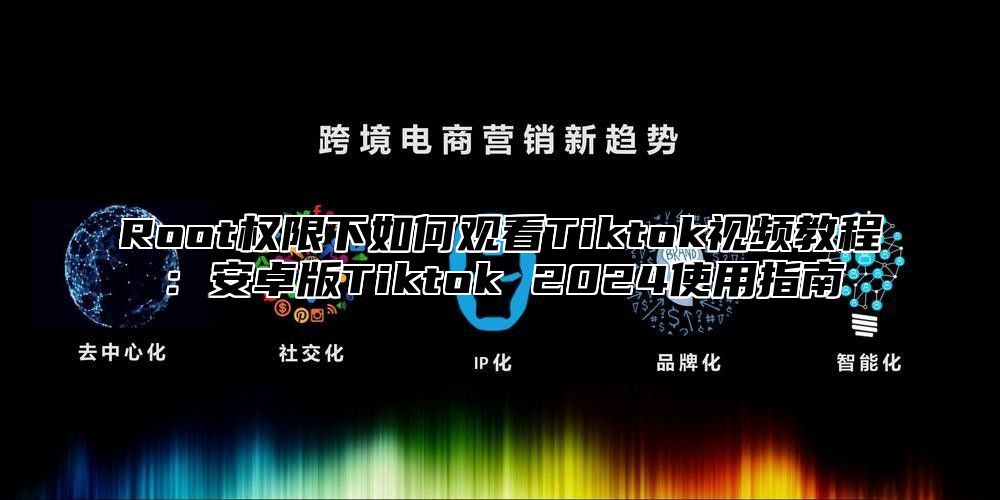 Root权限下如何观看Tiktok视频教程：安卓版Tiktok 2025使用指南