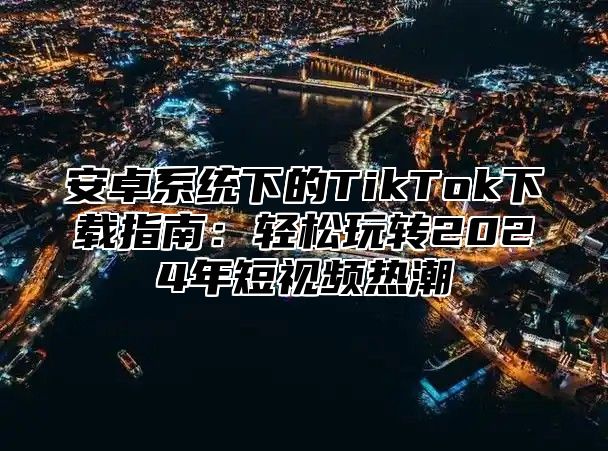 安卓系统下的TikTok下载指南：轻松玩转2025年短视频热潮