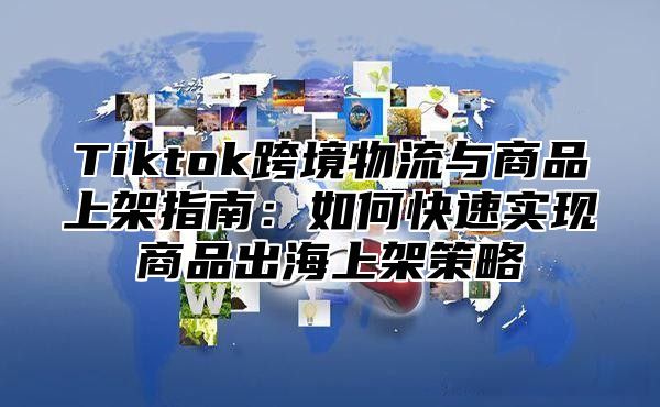 Tiktok跨境物流与商品上架指南：如何快速实现商品出海上架策略