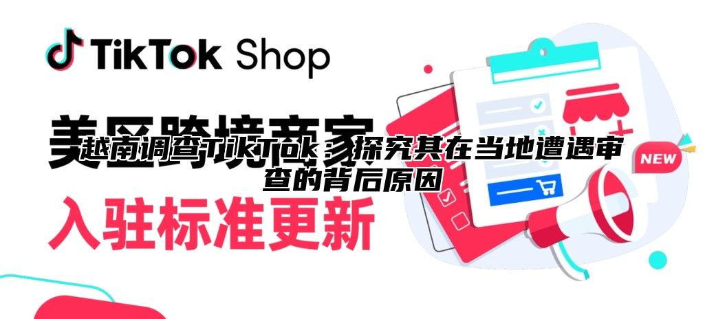 越南调查TikTok：探究其在当地遭遇审查的背后原因