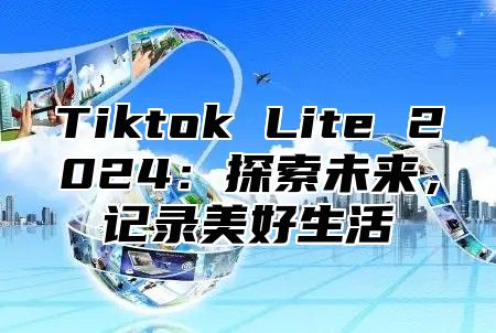 Tiktok Lite 2025探索未来，记录美好生活