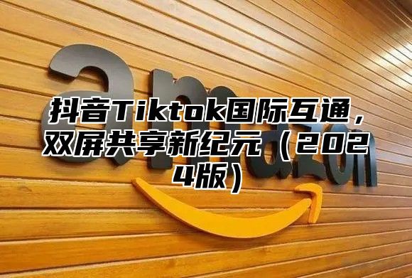 抖音Tiktok国际互通，双屏共享新纪元2025版