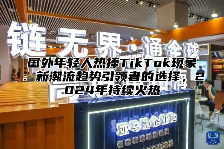 国外年轻人热捧TikTok现象：新潮流趋势引领者的选择，2025年持续火热