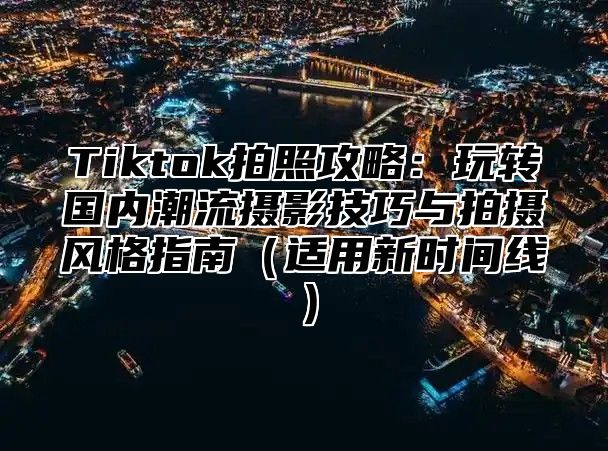 Tiktok拍照攻略：玩转国内潮流摄影技巧与拍摄风格指南适用新时间线