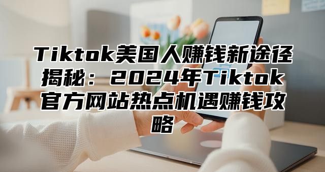 Tiktok美国人赚钱新途径揭秘：2025年Tiktok官方网站热点机遇赚钱攻略