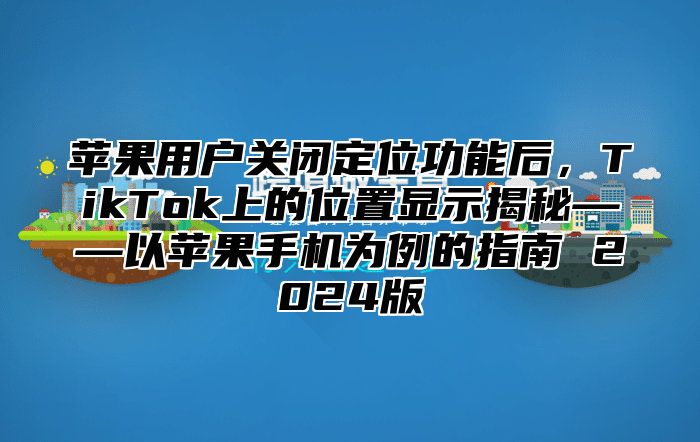 苹果用户关闭定位功能后，TikTok上的位置显示揭秘——以苹果手机为例的指南 2025版