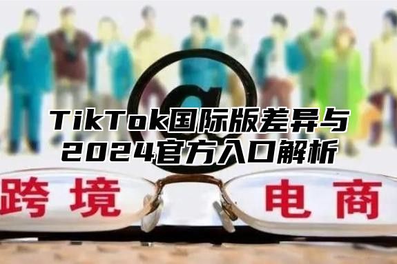 TikTok国际版差异与2025官方入口解析