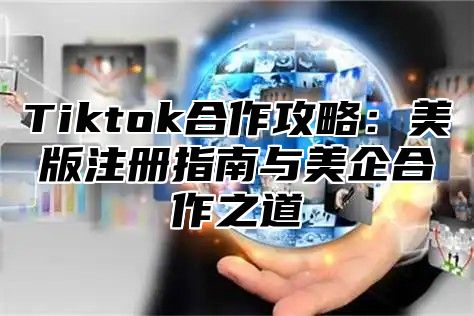 Tiktok合作攻略：美版注册指南与美企合作之道