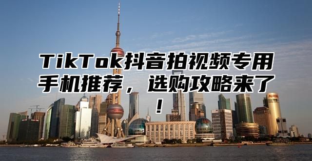 TikTok抖音拍视频专用手机推荐，选购攻略来了！