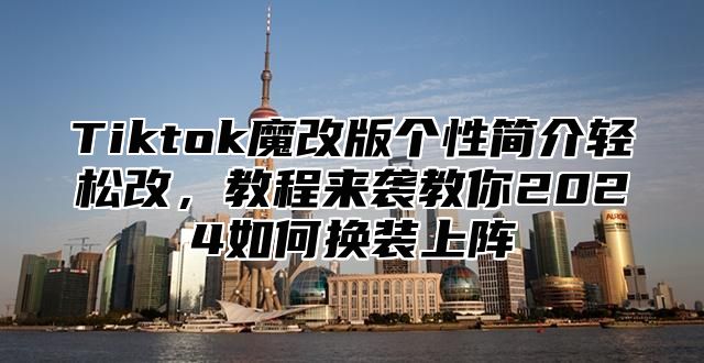 Tiktok魔改版个性简介轻松改，教程来袭教你2025如何换装上阵