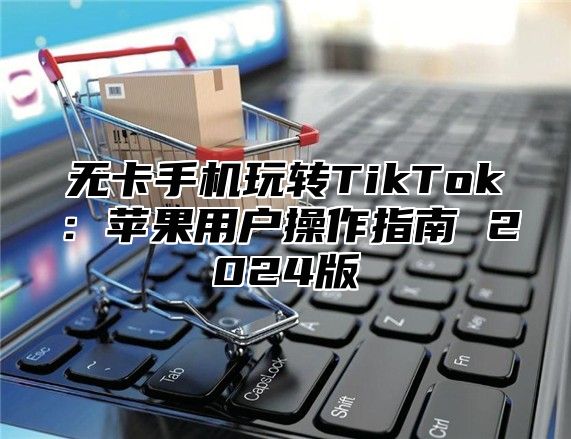 无卡手机玩转TikTok：苹果用户操作指南 2025版