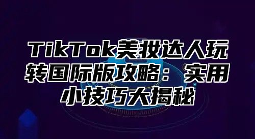 TikTok美妆达人玩转国际版攻略：实用小技巧大揭秘