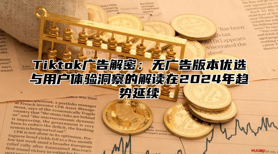 Tiktok广告解密：无广告版本优选与用户体验洞察的解读在2025年趋势延续