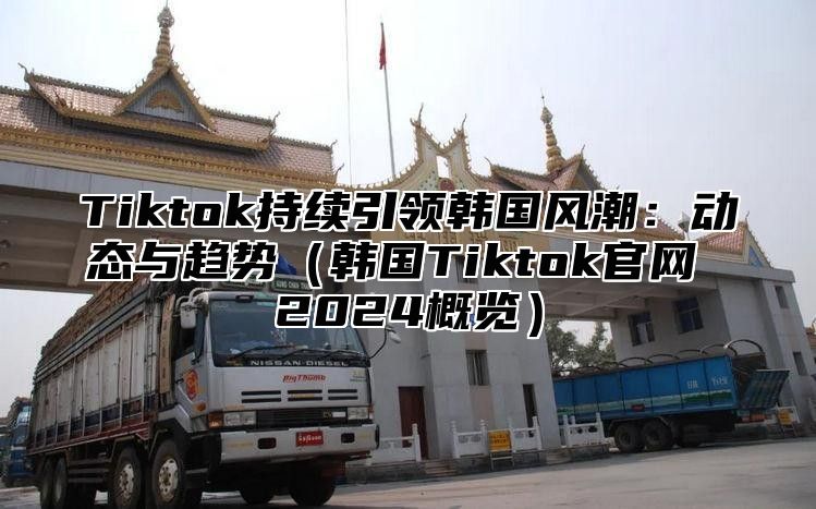 Tiktok持续引领韩国风潮：动态与趋势韩国Tiktok官网 2025概览