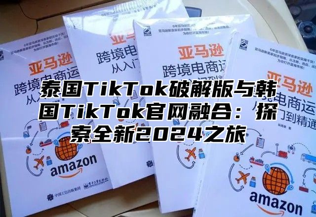 泰国TikTok破解版与韩国TikTok官网融合：探索全新2025之旅