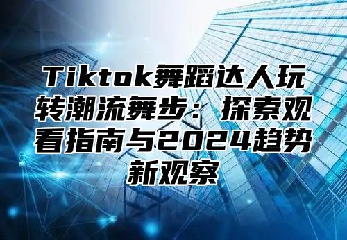 Tiktok舞蹈达人玩转潮流舞步：探索观看指南与2025趋势新观察