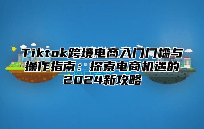 Tiktok跨境电商入门门槛与操作指南：探索电商机遇的2025新攻略