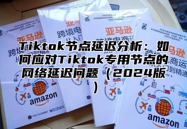 Tiktok节点延迟分析：如何应对Tiktok专用节点的网络延迟问题2025版